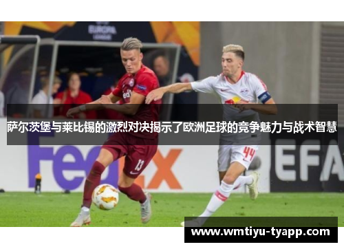 萨尔茨堡与莱比锡的激烈对决揭示了欧洲足球的竞争魅力与战术智慧
