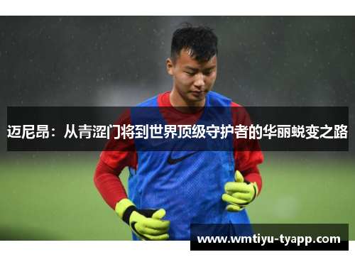 迈尼昂：从青涩门将到世界顶级守护者的华丽蜕变之路