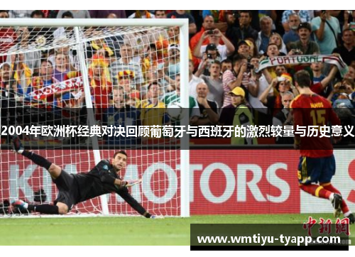 2004年欧洲杯经典对决回顾葡萄牙与西班牙的激烈较量与历史意义